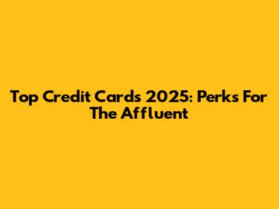 Top Credit Cards 2025: Perks For The Affluent