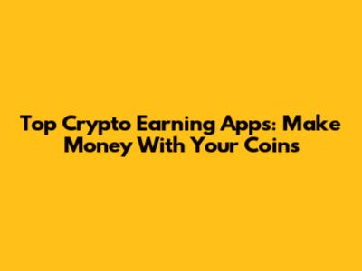 Top Crypto Earning Apps: Make Money With Your Coins