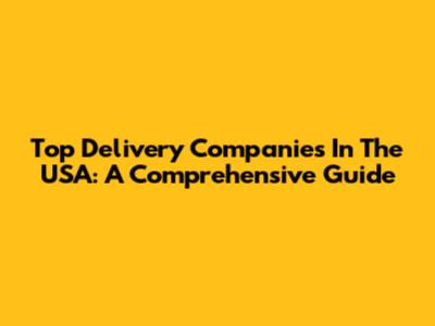 Top Delivery Companies In The USA: A Comprehensive Guide