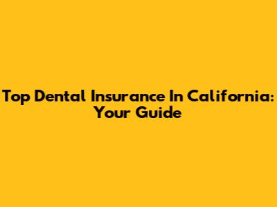 Top Dental Insurance In California: Your Guide