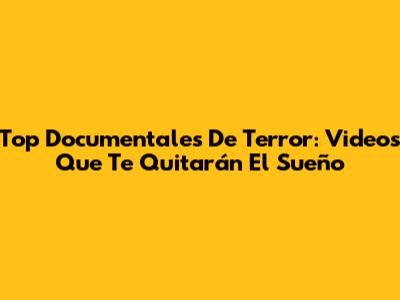 Top Documentales De Terror: Videos Que Te Quitarán El Sueño