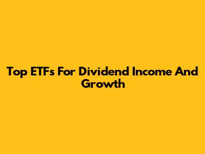 Top ETFs For Dividend Income And Growth