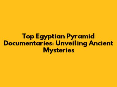 Top Egyptian Pyramid Documentaries: Unveiling Ancient Mysteries