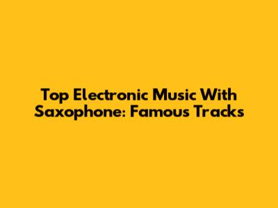 Top Electronic Music With Saxophone: Famous Tracks