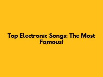 Top Electronic Songs: The Most Famous!