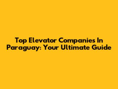 Top Elevator Companies In Paraguay: Your Ultimate Guide