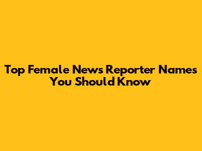 Top Female News Reporter Names You Should Know