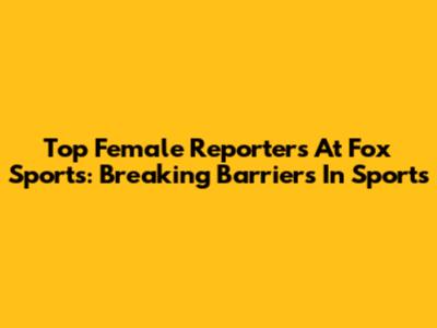 Top Female Reporters At Fox Sports: Breaking Barriers In Sports