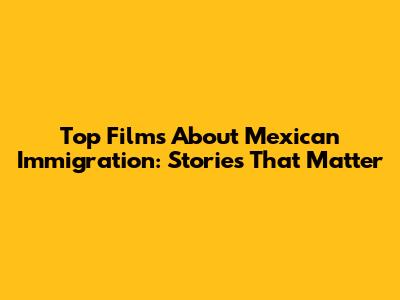 Top Films About Mexican Immigration: Stories That Matter