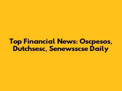 Top Financial News: Oscpesos, Dutchsesc, Senewsscse Daily