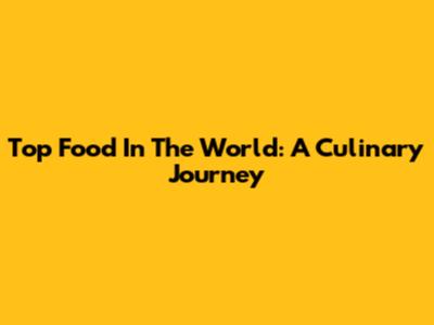 Top Food In The World: A Culinary Journey