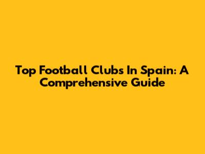 Top Football Clubs In Spain: A Comprehensive Guide