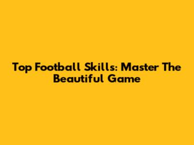 Top Football Skills: Master The Beautiful Game