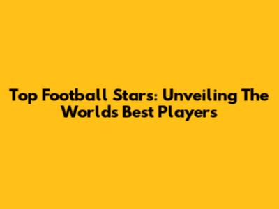Top Football Stars: Unveiling The World's Best Players