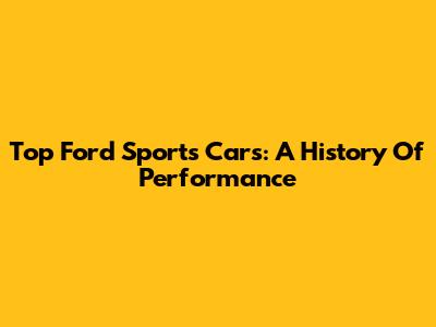 Top Ford Sports Cars: A History Of Performance