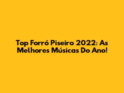 Top Forró Piseiro 2022: As Melhores Músicas Do Ano!