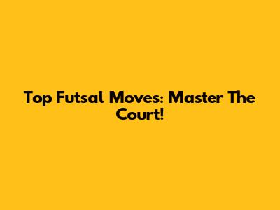 Top Futsal Moves: Master The Court!