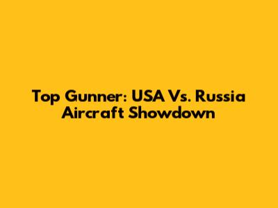 Top Gunner: USA Vs. Russia Aircraft Showdown