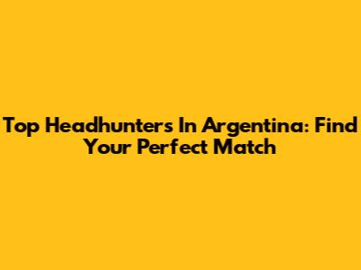 Top Headhunters In Argentina: Find Your Perfect Match