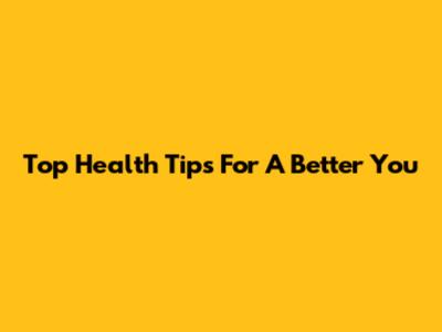 Top Health Tips For A Better You