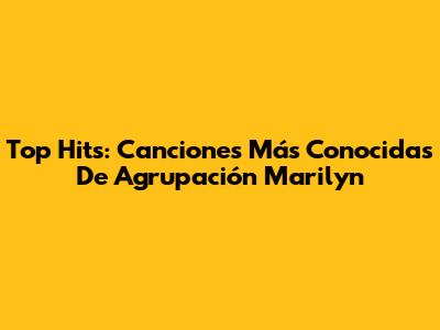 Top Hits: Canciones Más Conocidas De Agrupación Marilyn