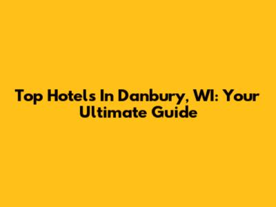 Top Hotels In Danbury, WI: Your Ultimate Guide