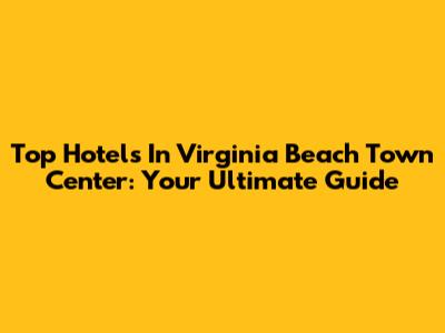 Top Hotels In Virginia Beach Town Center: Your Ultimate Guide