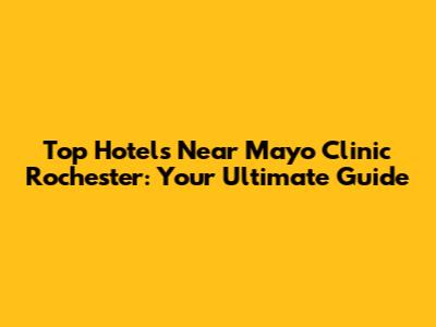 Top Hotels Near Mayo Clinic Rochester: Your Ultimate Guide