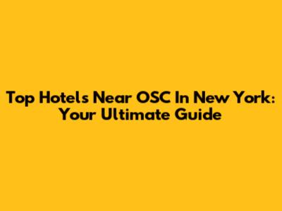 Top Hotels Near OSC In New York: Your Ultimate Guide