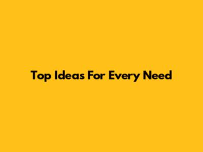Top Ideas For Every Need