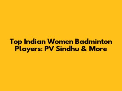 Top Indian Women Badminton Players: PV Sindhu & More