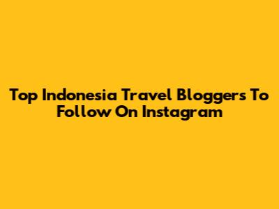 Top Indonesia Travel Bloggers To Follow On Instagram