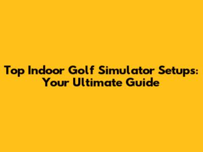 Top Indoor Golf Simulator Setups: Your Ultimate Guide