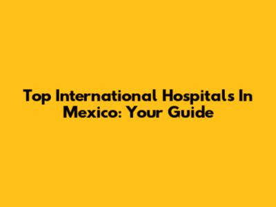 Top International Hospitals In Mexico: Your Guide