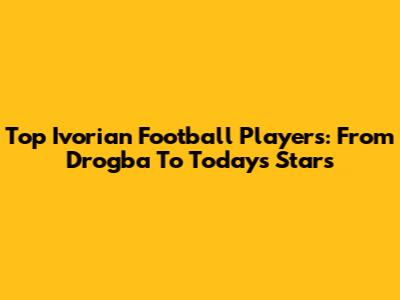 Top Ivorian Football Players: From Drogba To Today's Stars