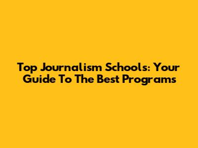 Top Journalism Schools: Your Guide To The Best Programs