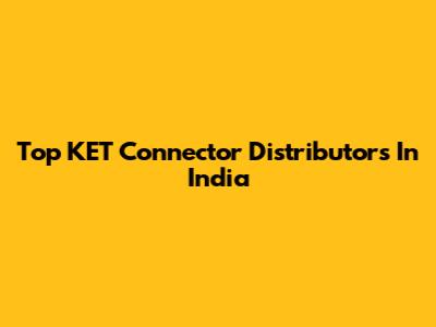 Top KET Connector Distributors In India