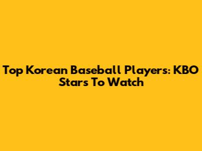 Top Korean Baseball Players: KBO Stars To Watch