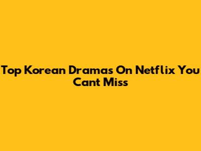 Top Korean Dramas On Netflix You Can't Miss