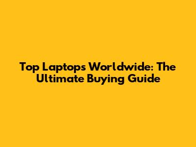 Top Laptops Worldwide: The Ultimate Buying Guide