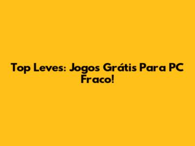 Top Leves: Jogos Grátis Para PC Fraco!