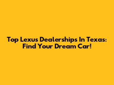 Top Lexus Dealerships In Texas: Find Your Dream Car!