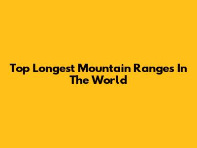 Top Longest Mountain Ranges In The World