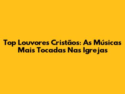 Top Louvores Cristãos: As Músicas Mais Tocadas Nas Igrejas