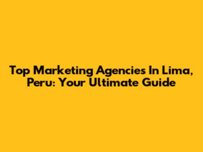 Top Marketing Agencies In Lima, Peru: Your Ultimate Guide