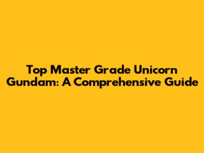 Top Master Grade Unicorn Gundam: A Comprehensive Guide