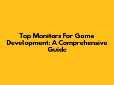 Top Monitors For Game Development: A Comprehensive Guide