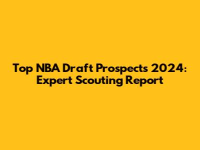Top NBA Draft Prospects 2024: Expert Scouting Report