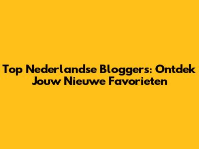 Top Nederlandse Bloggers: Ontdek Jouw Nieuwe Favorieten
