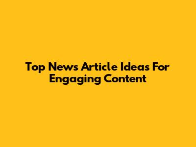 Top News Article Ideas For Engaging Content